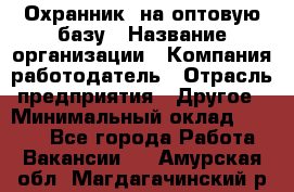 Охранник. на оптовую базу › Название организации ­ Компания-работодатель › Отрасль предприятия ­ Другое › Минимальный оклад ­ 9 000 - Все города Работа » Вакансии   . Амурская обл.,Магдагачинский р-н